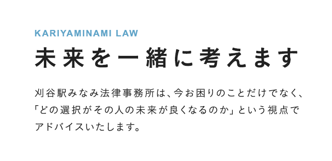 KARIYAMINAMI LAW 未来を一緒に考えます 刈谷駅みなみ法律事務所は、今お困りのことだけでなく、「どの選択がその人の未来が良くなるのか」という視点でアドバイスいたします。